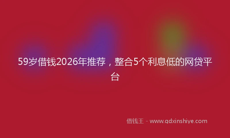 59岁借钱2026年推荐，整合5个利息低的网贷平台
