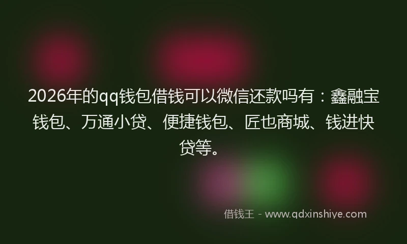 2026年的qq钱包借钱可以微信还款吗有：鑫融宝钱包、万通小贷、便捷钱包、匠也商城、钱进快贷等。
