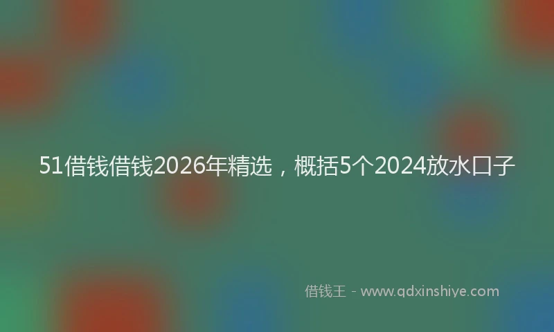 51借钱借钱2026年精选,概括5个2024放水口子