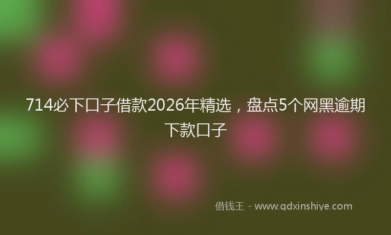 714必下口子借款2026年精选，盘点5个网黑逾期下款口子