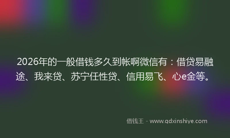 2026年的一般借钱多久到帐啊微信有:借贷易融途、我来贷、苏宁任性贷、信用易飞、心e金等。
