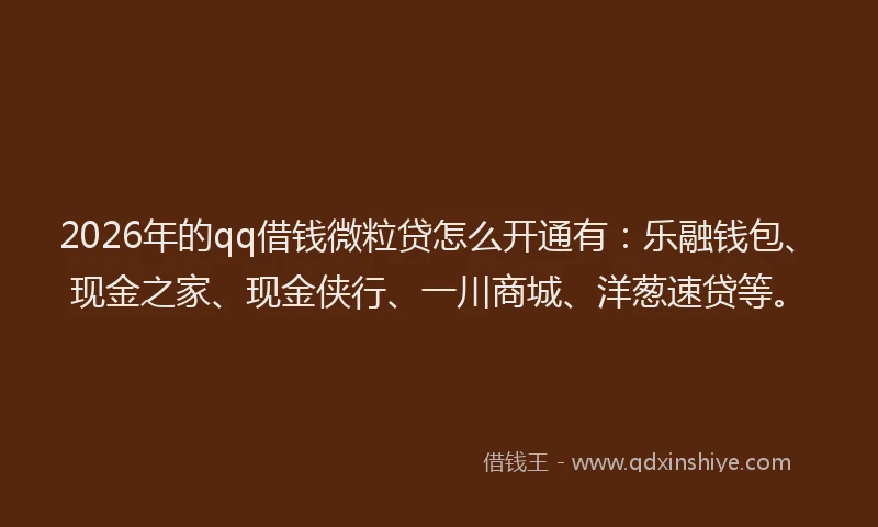 2026年的qq借钱微粒贷怎么开通有:乐融钱包、现金之家、现金侠行、一川商城、洋葱速贷等。