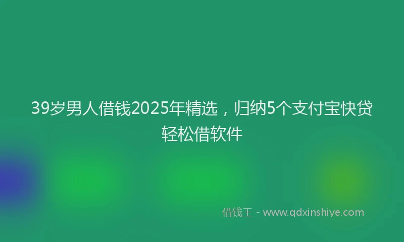 39岁男人借钱2025年精选，归纳5个支付宝快贷轻松借软件