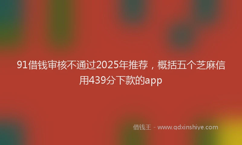 91借钱审核不通过2025年推荐，概括五个芝麻信用439分下款的app
