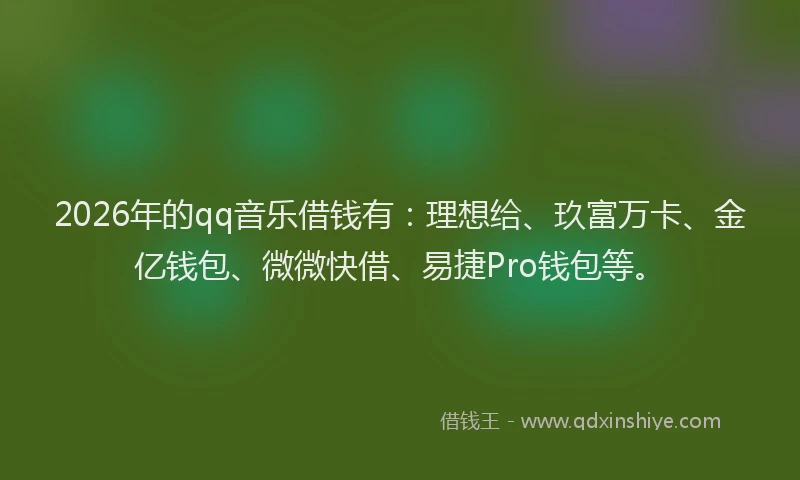 2026年的qq音乐借钱有：理想给、玖富万卡、金亿钱包、微微快借、易捷Pro钱包等。