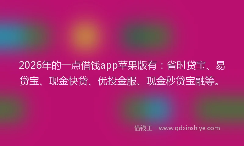2026年的一点借钱app苹果版有：省时贷宝、易贷宝、现金快贷、优投金服、现金秒贷宝融等。