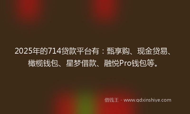 2025年的714贷款平台有：甄享购、现金贷易、橄榄钱包、星梦借款、融悦Pro钱包等。