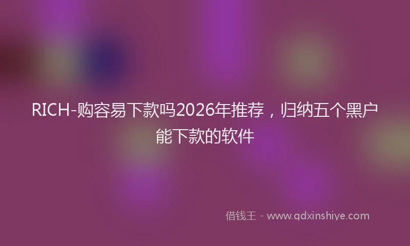 RICH-购容易下款吗2026年推荐，归纳五个黑户能下款的软件