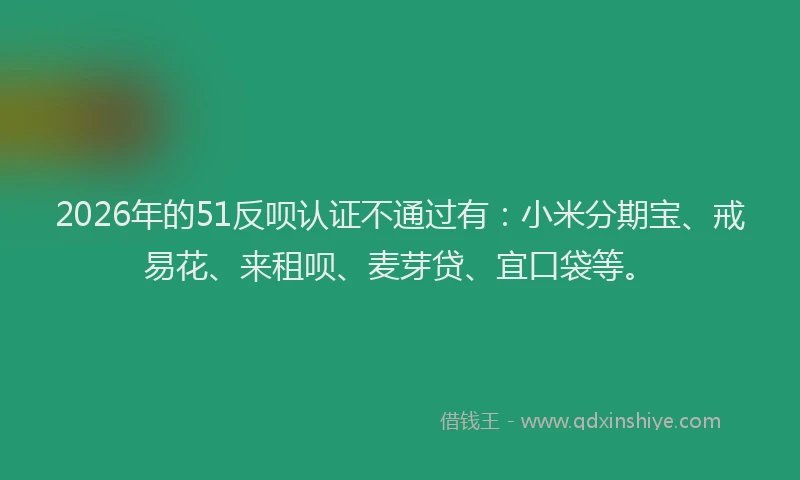 2026年的51反呗认证不通过有:小米分期宝、戒易花、来租呗、麦芽贷、宜口袋等。