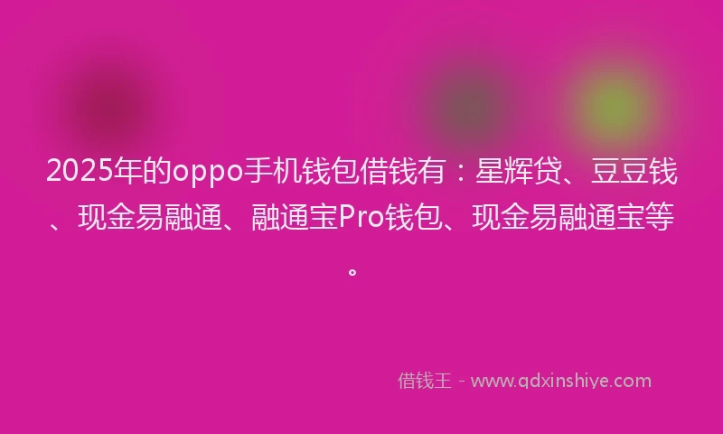 2025年的oppo手机钱包借钱有：星辉贷、豆豆钱、现金易融通、融通宝Pro钱包、现金易融通宝等。