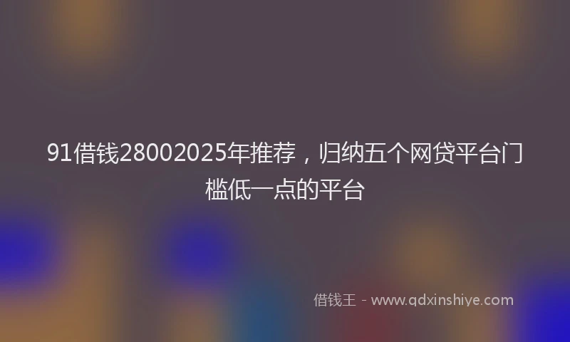 91借钱28002025年推荐，归纳五个网贷平台门槛低一点的平台
