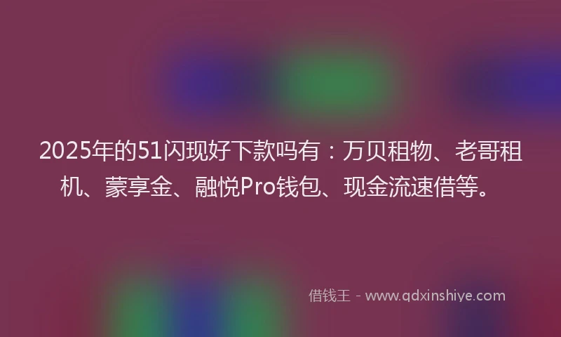 2025年的51闪现好下款吗有：万贝租物、老哥租机、蒙享金、融悦Pro钱包、现金流速借等。
