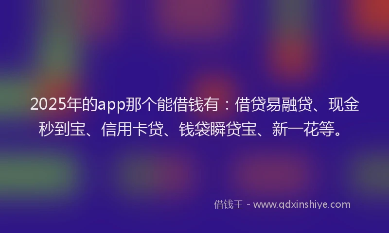 2025年的app那个能借钱有：借贷易融贷、现金秒到宝、信用卡贷、钱袋瞬贷宝、新一花等。