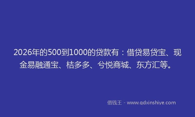 2026年的500到1000的贷款有：借贷易贷宝、现金易融通宝、桔多多、兮悦商城、东方汇等。