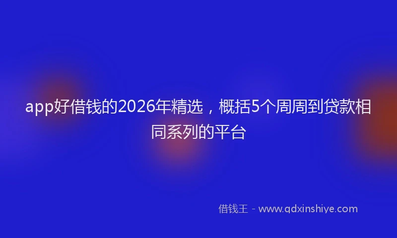 app好借钱的2026年精选，概括5个周周到贷款相同系列的平台