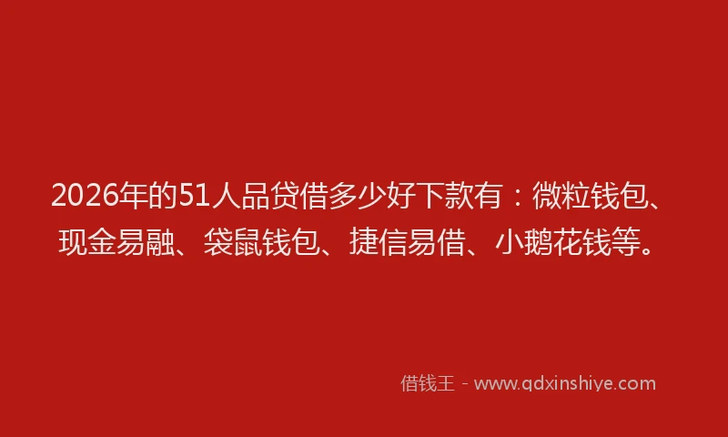 2026年的51人品贷借多少好下款有：微粒钱包、现金易融、袋鼠钱包、捷信易借、小鹅花钱等。