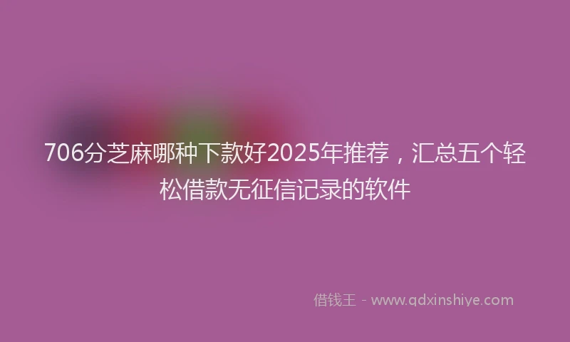 706分芝麻哪种下款好2025年推荐，汇总五个轻松借款无征信记录的软件