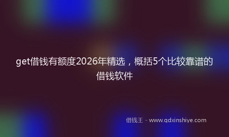 get借钱有额度2026年精选，概括5个比较靠谱的借钱软件