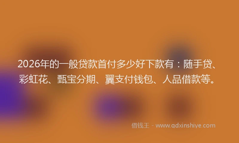 2026年的一般贷款首付多少好下款有：随手贷、彩虹花、甄宝分期、翼支付钱包、人品借款等。