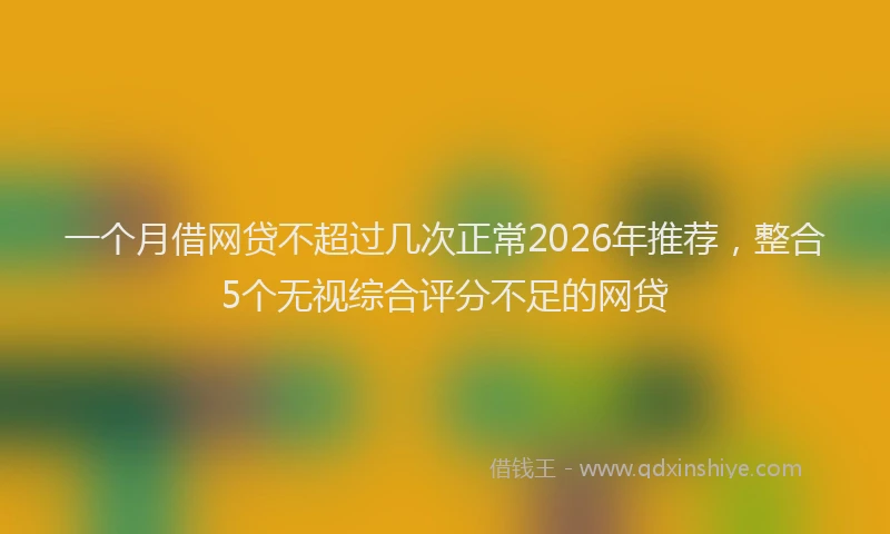 一个月借网贷不超过几次正常2026年推荐，整合5个无视综合评分不足的网贷