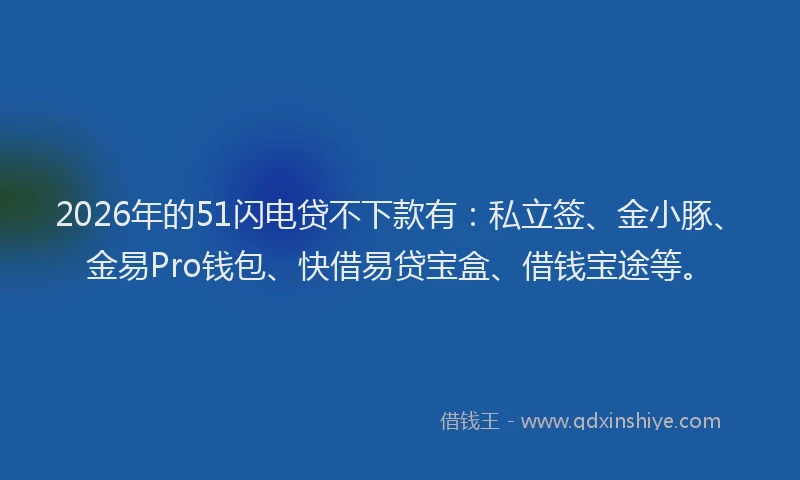 2026年的51闪电贷不下款有：私立签、金小豚、金易Pro钱包、快借易贷宝盒、借钱宝途等。