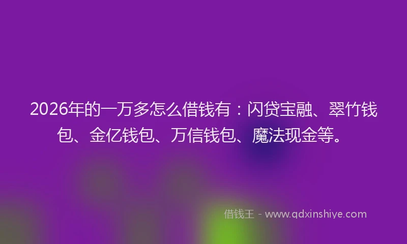 2026年的一万多怎么借钱有：闪贷宝融、翠竹钱包、金亿钱包、万信钱包、魔法现金等。