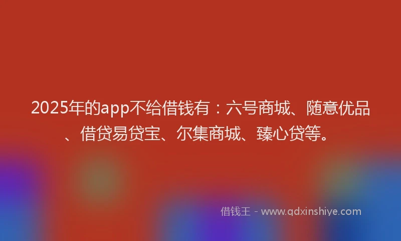 2025年的app不给借钱有:六号商城、随意优品、借贷易贷宝、尔集商城、臻心贷等。
