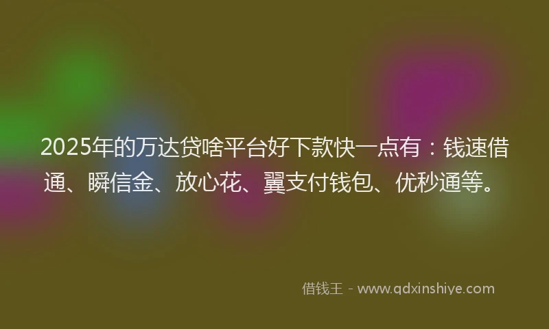 2025年的万达贷啥平台好下款快一点有：钱速借通、瞬信金、放心花、翼支付钱包、优秒通等。