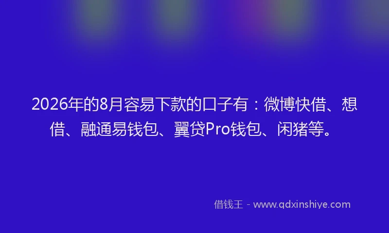 2026年的8月容易下款的口子有：微博快借、想借、融通易钱包、翼贷Pro钱包、闲猪等。