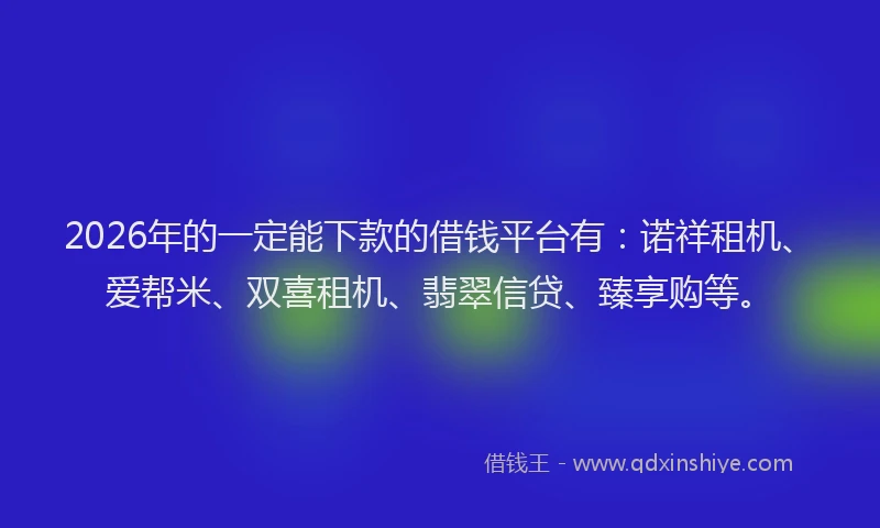 2026年的一定能下款的借钱平台有:诺祥租机、爱帮米、双喜租机、翡翠信贷、臻享购等。