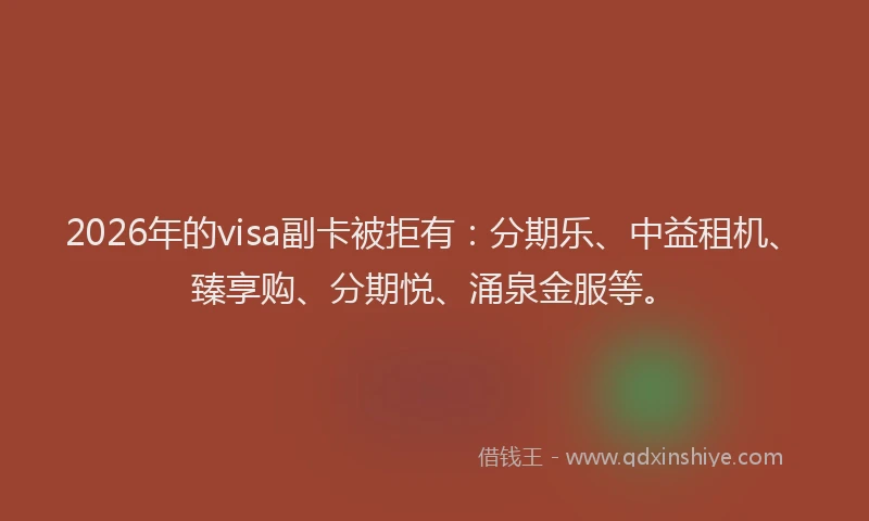 2026年的visa副卡被拒有：分期乐、中益租机、臻享购、分期悦、涌泉金服等。
