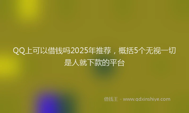 QQ上可以借钱吗2025年推荐，概括5个无视一切是人就下款的平台