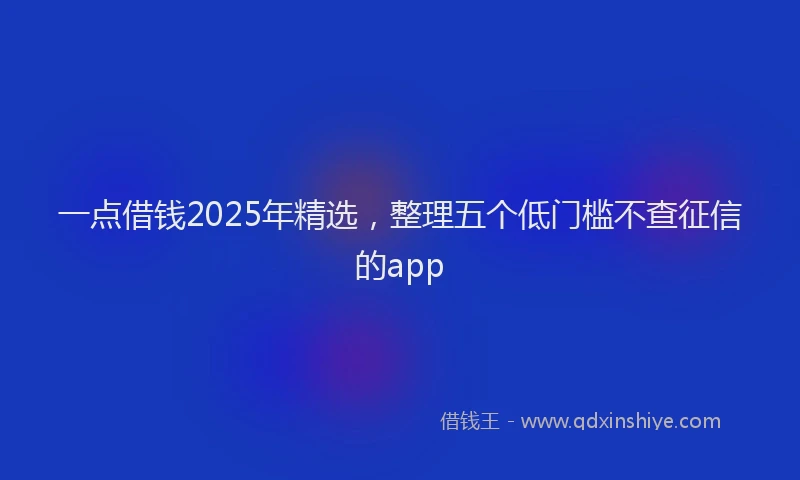 一点借钱2025年精选，整理五个低门槛不查征信的app