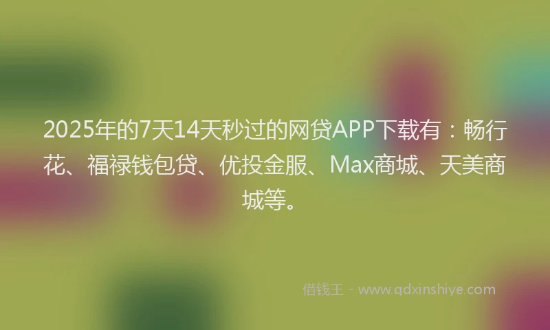 2025年的7天14天秒过的网贷APP下载有:畅行花、福禄钱包贷、优投金服、Max商城、天美商城等。