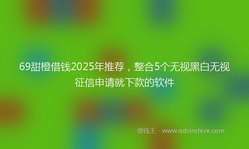 69甜橙借钱2025年推荐，整合5个无视黑白无视征信申请就下款的软件
