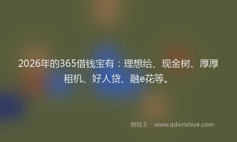 2026年的365借钱宝有:理想给、现金树、厚厚租机、好人贷、融e花等。