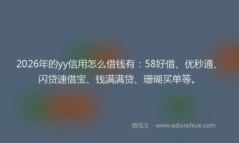 2026年的yy信用怎么借钱有：58好借、优秒通、闪贷速借宝、钱满满贷、珊瑚买单等。
