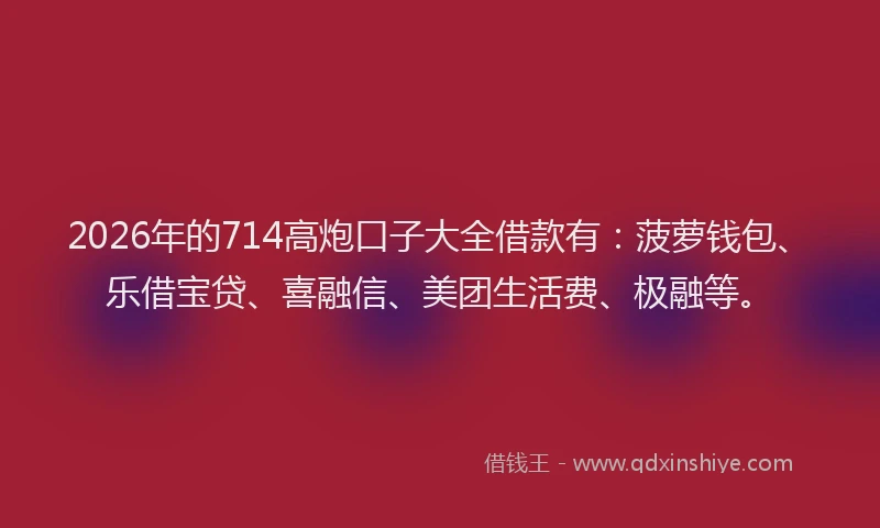 2026年的714高炮口子大全借款有:菠萝钱包、乐借宝贷、喜融信、美团生活费、极融等。