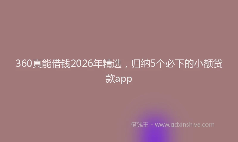 360真能借钱2026年精选，归纳5个必下的小额贷款app