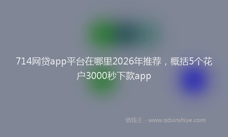 714网贷app平台在哪里2026年推荐,概括5个花户3000秒下款app