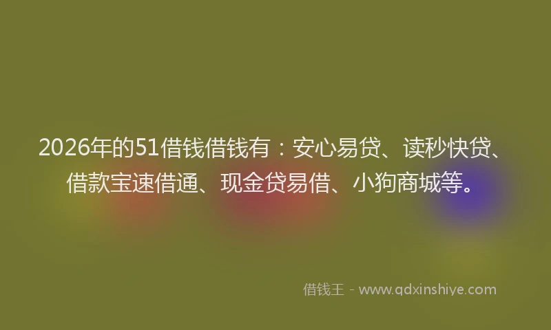 2026年的51借钱借钱有：安心易贷、读秒快贷、借款宝速借通、现金贷易借、小狗商城等。