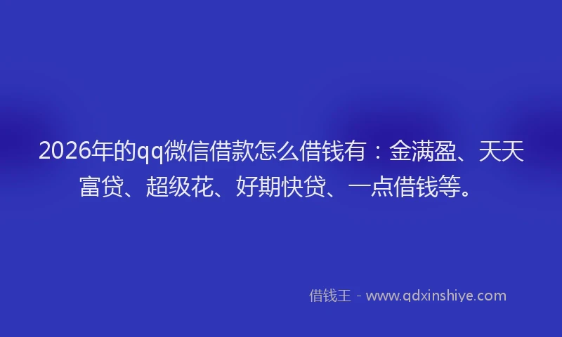 2026年的qq微信借款怎么借钱有：金满盈、天天富贷、超级花、好期快贷、一点借钱等。