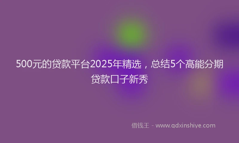 500元的贷款平台2025年精选,总结5个高能分期贷款口子新秀