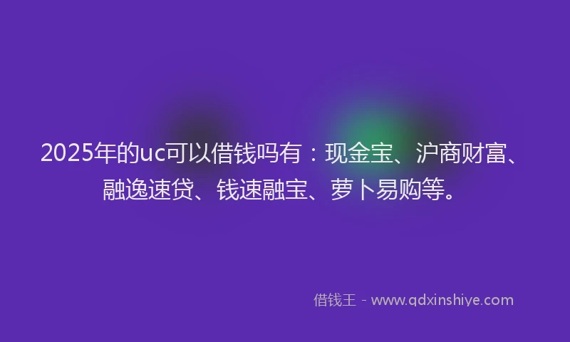 2025年的uc可以借钱吗有：现金宝、沪商财富、融逸速贷、钱速融宝、萝卜易购等。