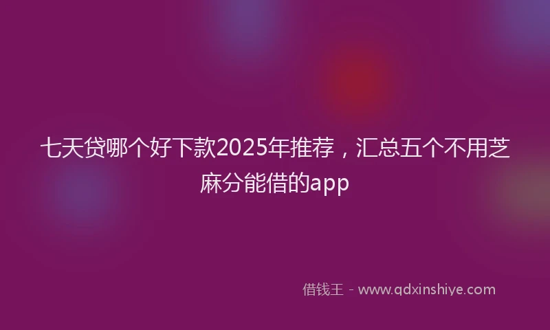 七天贷哪个好下款2025年推荐,汇总五个不用芝麻分能借的app