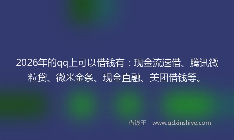 2026年的qq上可以借钱有：现金流速借、腾讯微粒贷、微米金条、现金直融、美团借钱等。