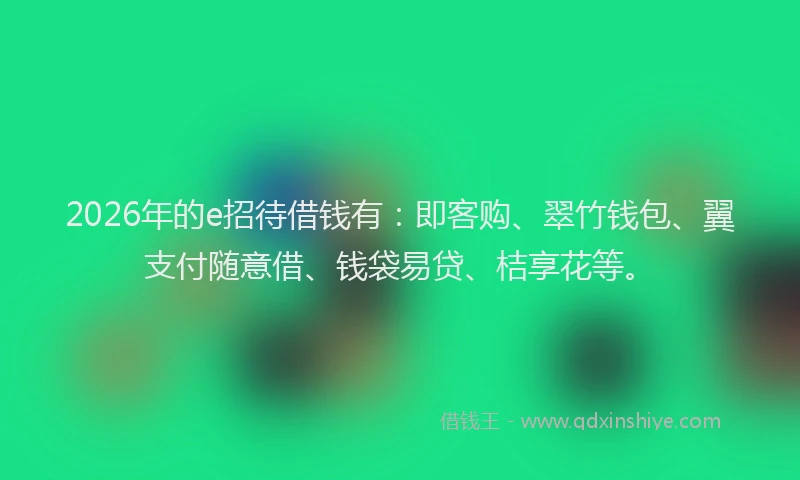 2026年的e招待借钱有:即客购、翠竹钱包、翼支付随意借、钱袋易贷、桔享花等。