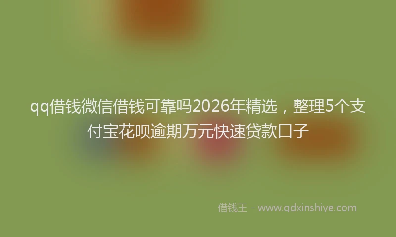 qq借钱微信借钱可靠吗2026年精选，整理5个支付宝花呗逾期万元快速贷款口子