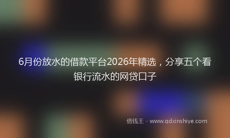 6月份放水的借款平台2026年精选，分享五个看银行流水的网贷口子