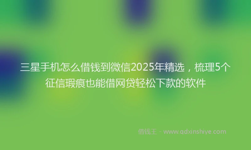 三星手机怎么借钱到微信2025年精选,梳理5个征信瑕疵也能借网贷轻松下款的软件